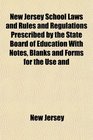 New Jersey School Laws and Rules and Regulations Prescribed by the State Board of Education With Notes Blanks and Forms for the Use and