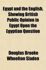 Egypt and the English Showing British Public Opinion in Egypt Upon the Egyptian Question