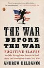 The War Before the War Fugitive Slaves and the Struggle for America's Soul from the Revolution to the Civil War