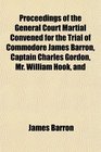 Proceedings of the General Court Martial Convened for the Trial of Commodore James Barron Captain Charles Gordon Mr William Hook and