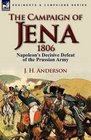 The Campaign of Jena 1806 Napoleon's Decisive Defeat of the Prussian Army