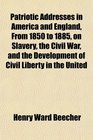 Patriotic Addresses in America and England From 1850 to 1885 on Slavery the Civil War and the Development of Civil Liberty in the United