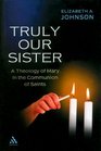 Truly Our Sister A Theology of Mary in the Communion of Saints