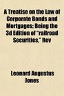 A Treatise on the Law of Corporate Bonds and Mortgages Being the 3d Edition of railroad Securities Rev