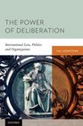 The Power of Deliberation International Law Politics and Organizations