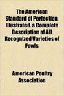 The American Standard of Perfection Illustrated a Complete Description of All Recognized Varieties of Fowls