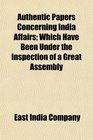 Authentic Papers Concerning India Affairs Which Have Been Under the Inspection of a Great Assembly