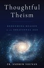Thoughtful Theism Redeeming Reason in an Irrational Age