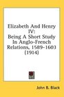 Elizabeth And Henry IV Being A Short Study In AngloFrench Relations 15891603