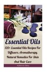 Essential Oils: 120+ Essential Oils Recipes For Diffusers, Aromatherapy, Natural Remedies For Skin And Hair Care: (Essential Oils For Weight Loss, ... Essential Oils, Essential Oils For Allergie)