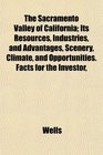 The Sacramento Valley of California Its Resources Industries and Advantages Scenery Climate and Opportunities Facts for the Investor