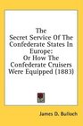 The Secret Service Of The Confederate States In Europe Or How The Confederate Cruisers Were Equipped