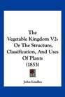 The Vegetable Kingdom V2 Or The Structure Classification And Uses Of Plants