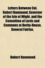 Letters Between Col Robert Hammond Governor of the Isle of Wight and the Committee of Lords and Commons at DerbyHouse General Fairfax