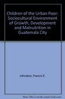 Children of the Urban Poor The Sociocultural Environment of Growth Development and Malnutrition in Guatemala City