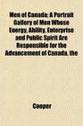 The Men of Canada A Portrait Gallery of Men Whose Energy Ability Enterprise and Public Spirit Are Responsible for the Advancement of Canada