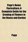 Page's Home Floriculture A Complete Guide for the Growing of Flowers in the House and Garden