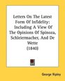 Letters On The Latest Form Of Infidelity Including A View Of The Opinions Of Spinoza Schleiermacher And De Wette