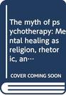 The myth of psychotherapy Mental healing as religion rhetoric and repression