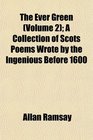 The Ever Green  A Collection of Scots Poems Wrote by the Ingenious Before 1600