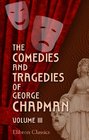 The Comedies and Tragedies of George Chapman Now First Collected with Illustrative Notes and a Memoir of the Author Volume 3