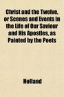 Christ and the Twelve or Scenes and Events in the Life of Our Saviour and His Apostles as Painted by the Poets
