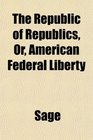 The Republic of Republics Or American Federal Liberty