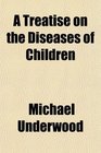 A Treatise on the Diseases of Children