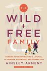 The Wild and Free Family Forging Your Own Path to a Life Full of Wonder Adventure and Connection