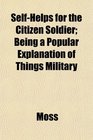 SelfHelps for the Citizen Soldier Being a Popular Explanation of Things Military