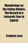 Wanderings on the Italian Riviera The Record of a Leisurely Tour in Liguria