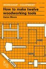 How to Make Twelve Woodworking Tools (Workshop Equipment Manual, No 9)