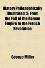 History Philosophically Illustrated 3 From the Fall of the Roman Empire to the French Revolution