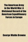 The American Army in the World War A Divisional Record of the American Expeditionary Forces in Europe