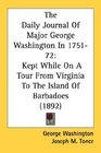 The Daily Journal Of Major George Washington In 175172 Kept While On A Tour From Virginia To The Island Of Barbadoes