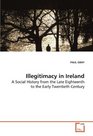 Illegitimacy in Ireland A Social History from the Late Eighteenth to the Early Twentieth Century