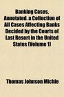 Banking Cases Annotated a Collection of All Cases Affecting Banks Decided by the Courts of Last Resort in the United States
