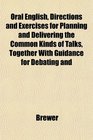 Oral English Directions and Exercises for Planning and Delivering the Common Kinds of Talks Together With Guidance for Debating and