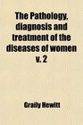 The Pathology diagnosis and treatment of the diseases of women v 2