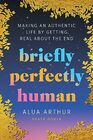 Briefly Perfectly Human Making an Authentic Life by Getting Real About the End