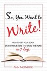 So, You Want to Write!: How to Get Your Book Out of Your Head and Onto the Paper in 7 Days