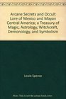 Arcane Secrets and Occult Lore of Mexico and Mayan Central America Treasury of Magic Astrology Witchcraft Demonology and Symbolism