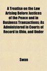 A Treatise on the Law Arising Before Justices of the Peace and in Business Transactions As Administered in Courts of Record in Ohio and Under