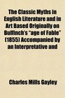 The Classic Myths in English Literature and in Art Based Originally on Bulfinch's age of Fable  Accompanied by an Interpretative and
