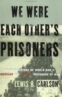 We Were Each Other's Prisoners An Oral History of World War II American and German Prisoners of War