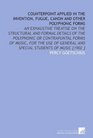 Counterpoint Applied in the Invention Fugue Canon and Other Polyphonic Forms An Exhaustive Treatise on the Structural and Formal Details of the Polyphonic  and Special Students of Music