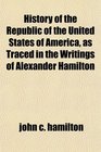 History of the Republic of the United States of America as Traced in the Writings of Alexander Hamilton
