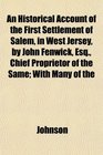 An Historical Account of the First Settlement of Salem in West Jersey by John Fenwick Esq Chief Proprietor of the Same With Many of the
