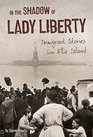 In the Shadow of Lady Liberty Immigrant Stories from Ellis Island