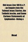 Did Jesus Live 100 Bc an Enquiry Into the Talmud Jesus Stories the Toldoth Jeschu and Some Curious Statements of EpiphaniusBeing a
